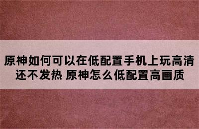 原神如何可以在低配置手机上玩高清还不发热 原神怎么低配置高画质